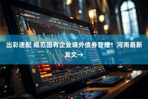出彩速配 规范国有企业境外债券管理！河南最新发文→