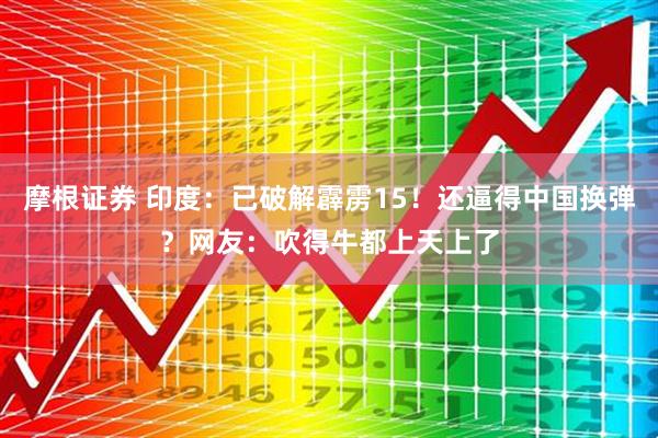 摩根证券 印度：已破解霹雳15！还逼得中国换弹？网友：吹得牛都上天上了