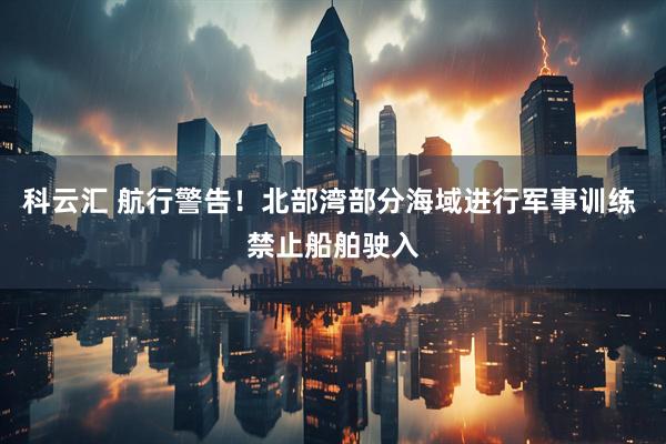 科云汇 航行警告！北部湾部分海域进行军事训练 禁止船舶驶入