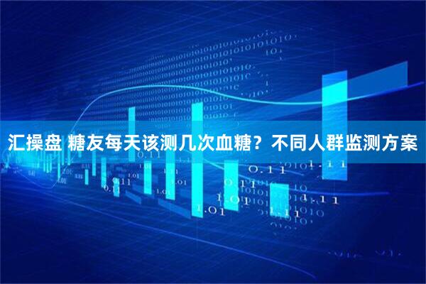 汇操盘 糖友每天该测几次血糖？不同人群监测方案