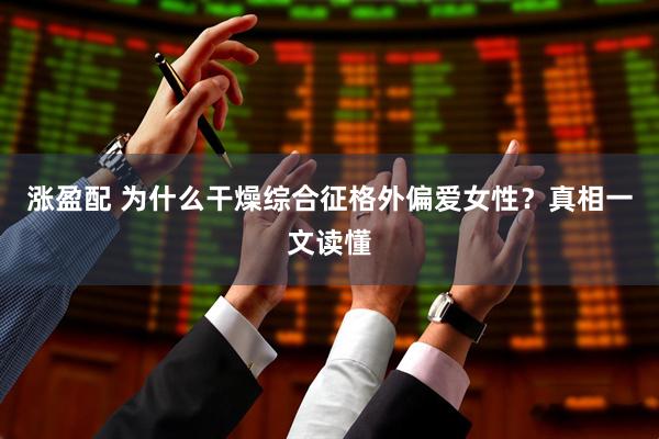 涨盈配 为什么干燥综合征格外偏爱女性？真相一文读懂